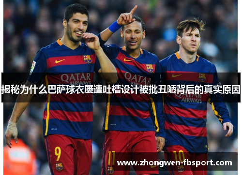 揭秘为什么巴萨球衣屡遭吐槽设计被批丑陋背后的真实原因 揭秘为什么巴萨球衣屡遭吐槽设计被批丑陋背后的真实原因