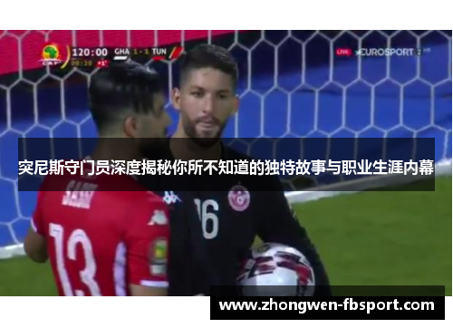 突尼斯守门员深度揭秘你所不知道的独特故事与职业生涯内幕