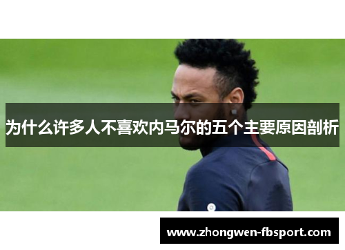 为什么许多人不喜欢内马尔的五个主要原因剖析 为什么许多人不喜欢内马尔的五个主要原因剖析