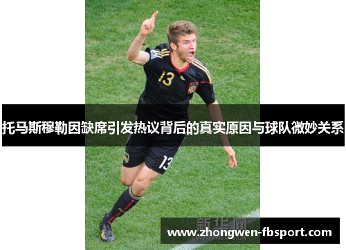托马斯穆勒因缺席引发热议背后的真实原因与球队微妙关系 托马斯穆勒因缺席引发热议背后的真实原因与球队微妙关系