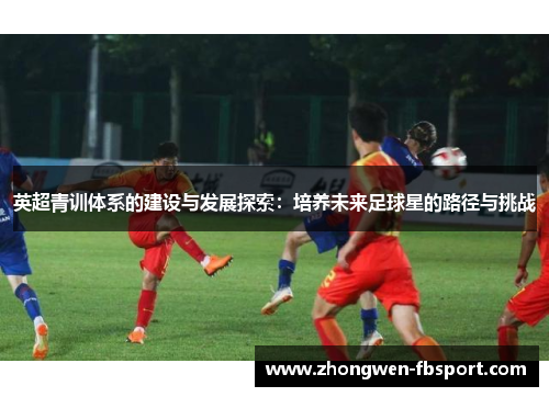 英超青训体系的建设与发展探索：培养未来足球星的路径与挑战