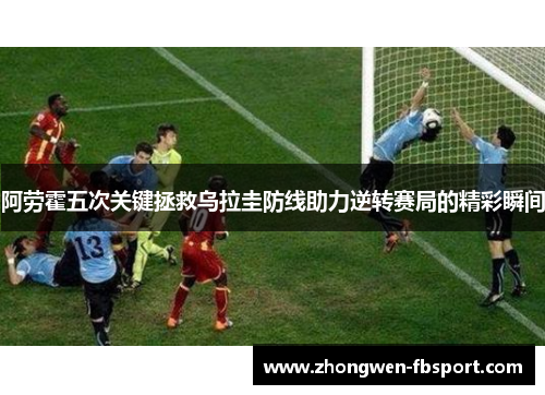 阿劳霍五次关键拯救乌拉圭防线助力逆转赛局的精彩瞬间