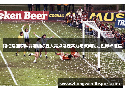 阿根廷国家队赛前训练五大亮点展现实力与默契助力世界杯征程