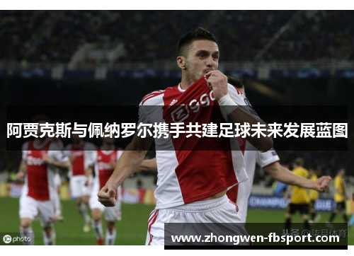 阿贾克斯与佩纳罗尔携手共建足球未来发展蓝图 阿贾克斯与佩纳罗尔携手共建足球未来发展蓝图