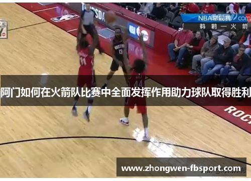 阿门如何在火箭队比赛中全面发挥作用助力球队取得胜利