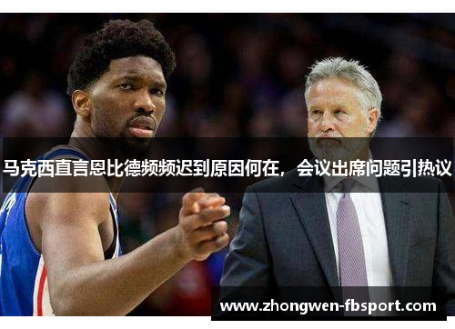 马克西直言恩比德频频迟到原因何在,会议出席问题引热议 马克西直言恩比德频频迟到原因何在,会议出席问题引热议