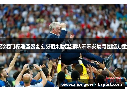 努诺门德斯盛赞葡萄牙胜利展望球队未来发展与团结力量