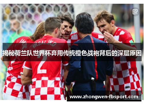 揭秘荷兰队世界杯弃用传统橙色战袍背后的深层原因 揭秘荷兰队世界杯弃用传统橙色战袍背后的深层原因