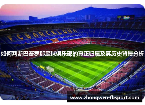 如何判断巴塞罗那足球俱乐部的真正归属及其历史背景分析 如何判断巴塞罗那足球俱乐部的真正归属及其历史背景分析