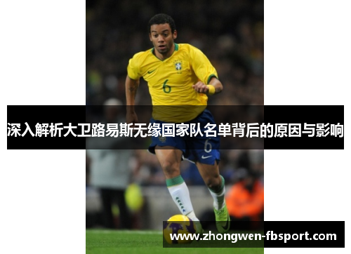 深入解析大卫路易斯无缘国家队名单背后的原因与影响 深入解析大卫路易斯无缘国家队名单背后的原因与影响