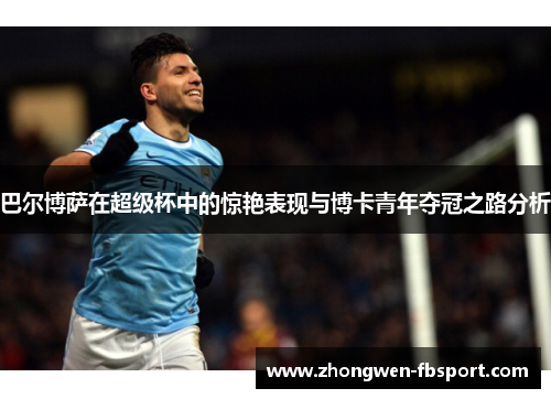 巴尔博萨在超级杯中的惊艳表现与博卡青年夺冠之路分析