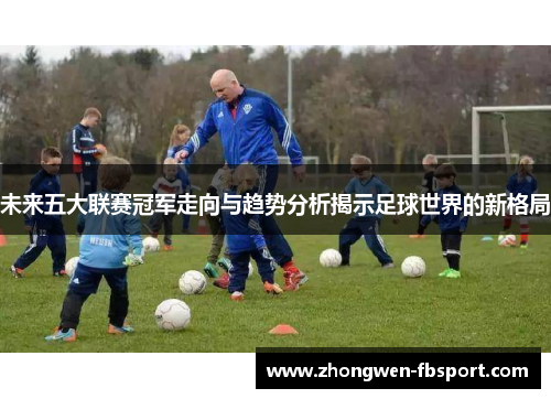未来五大联赛冠军走向与趋势分析揭示足球世界的新格局