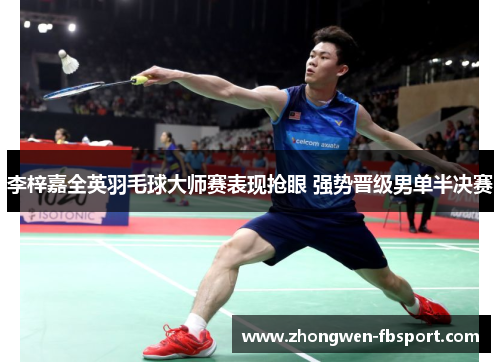 李梓嘉全英羽毛球大师赛表现抢眼 强势晋级男单半决赛