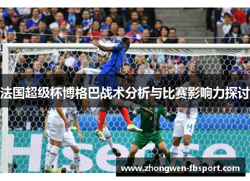 法国超级杯博格巴战术分析与比赛影响力探讨