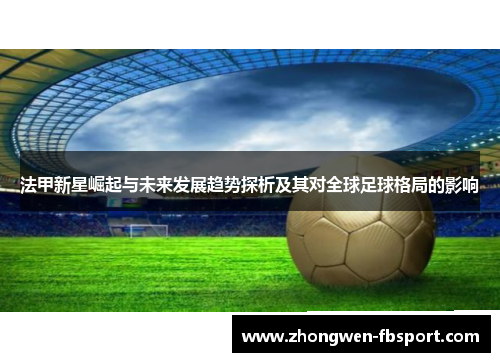 法甲新星崛起与未来发展趋势探析及其对全球足球格局的影响 法甲新星崛起与未来发展趋势探析及其对全球足球格局的影响