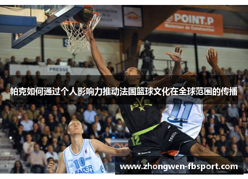帕克如何通过个人影响力推动法国篮球文化在全球范围的传播