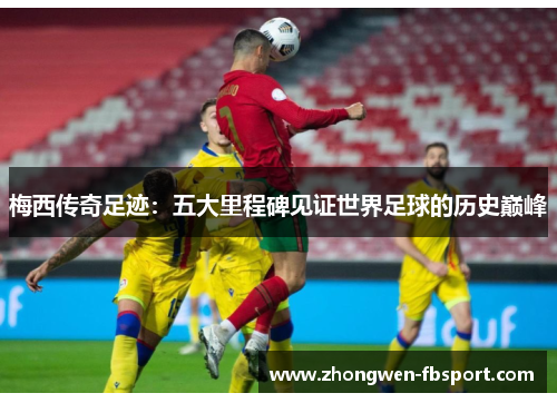 梅西传奇足迹:五大里程碑见证世界足球的历史巅峰 梅西传奇足迹:五大里程碑见证世界足球的历史巅峰