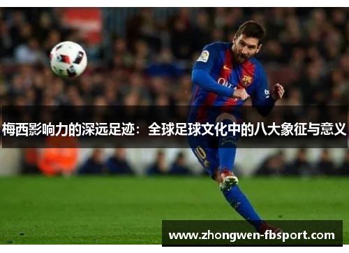 梅西影响力的深远足迹:全球足球文化中的八大象征与意义 梅西影响力的深远足迹:全球足球文化中的八大象征与意义