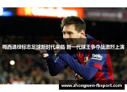 梅西退役标志足球新时代来临 新一代球王争夺战激烈上演 梅西退役标志足球新时代来临 新一代球王争夺战激烈上演
