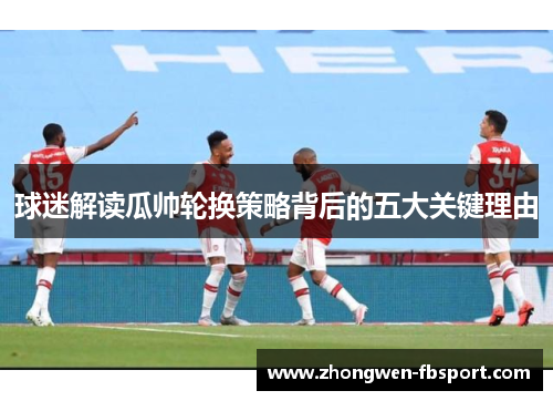 球迷解读瓜帅轮换策略背后的五大关键理由