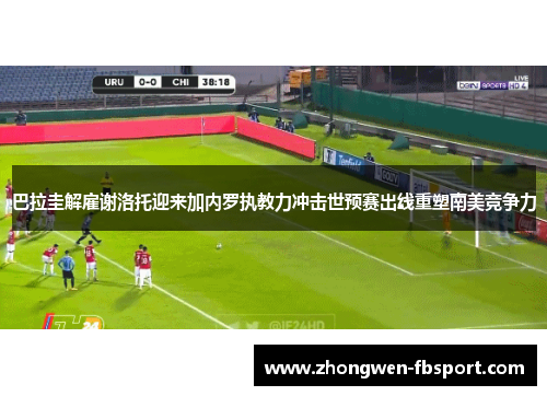 巴拉圭解雇谢洛托迎来加内罗执教力冲击世预赛出线重塑南美竞争力 巴拉圭解雇谢洛托迎来加内罗执教力冲击世预赛出线重塑南美竞争力