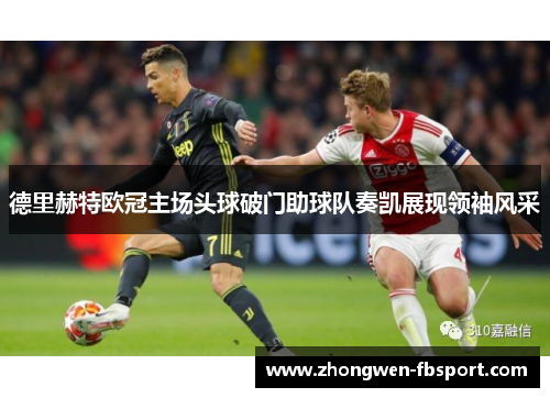 德里赫特欧冠主场头球破门助球队奏凯展现领袖风采 德里赫特欧冠主场头球破门助球队奏凯展现领袖风采