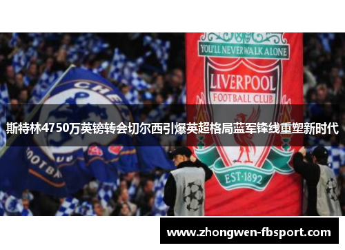 斯特林4750万英镑转会切尔西引爆英超格局蓝军锋线重塑新时代
