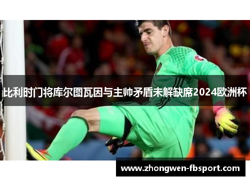 比利时门将库尔图瓦因与主帅矛盾未解缺席2024欧洲杯