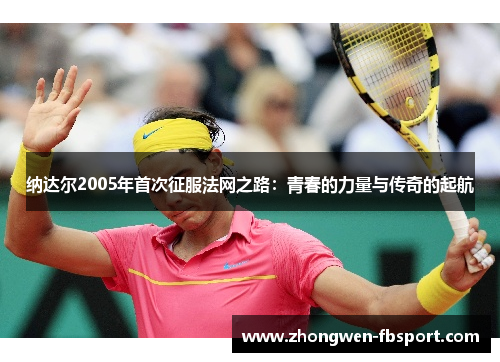 纳达尔2005年首次征服法网之路:青春的力量与传奇的起航 纳达尔2005年首次征服法网之路:青春的力量与传奇的起航