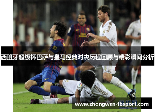 西班牙超级杯巴萨与皇马经典对决历程回顾与精彩瞬间分析