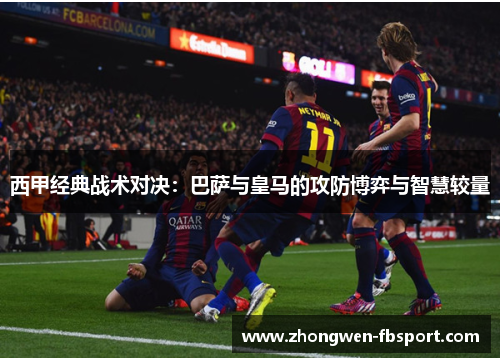 西甲经典战术对决：巴萨与皇马的攻防博弈与智慧较量