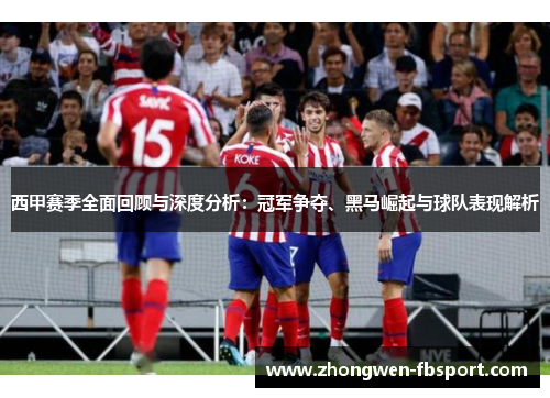 西甲赛季全面回顾与深度分析：冠军争夺、黑马崛起与球队表现解析