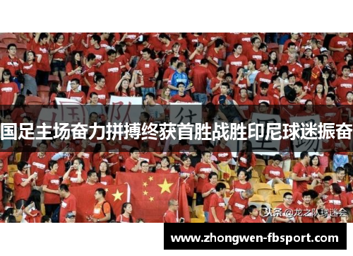 国足主场奋力拼搏终获首胜战胜印尼球迷振奋
