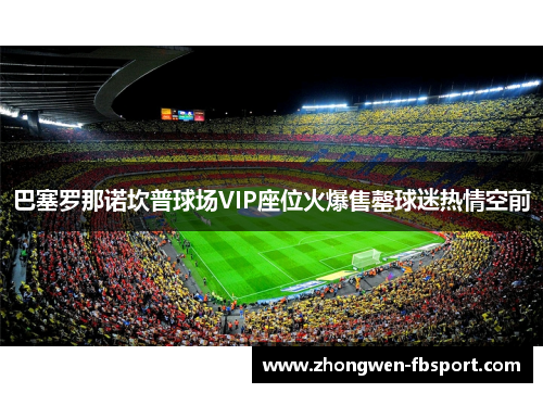巴塞罗那诺坎普球场VIP座位火爆售罄球迷热情空前 巴塞罗那诺坎普球场VIP座位火爆售罄球迷热情空前