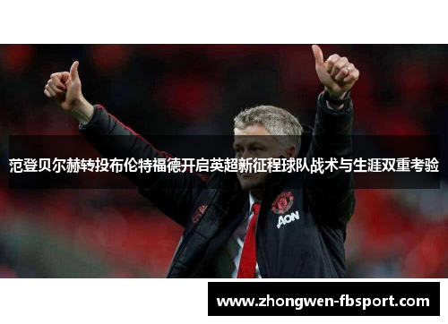 范登贝尔赫转投布伦特福德开启英超新征程球队战术与生涯双重考验 范登贝尔赫转投布伦特福德开启英超新征程球队战术与生涯双重考验